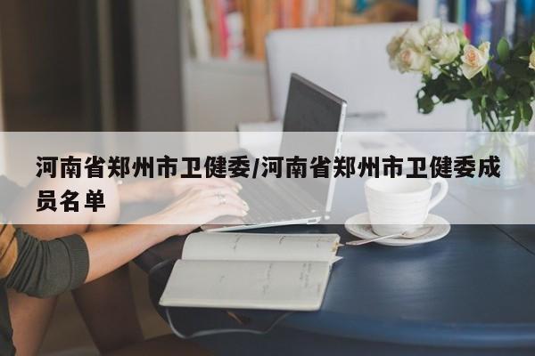 河南省郑州市卫健委/河南省郑州市卫健委成员名单