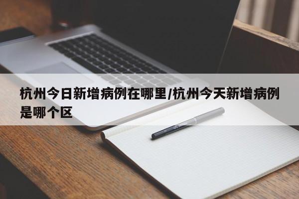 杭州今日新增病例在哪里/杭州今天新增病例是哪个区