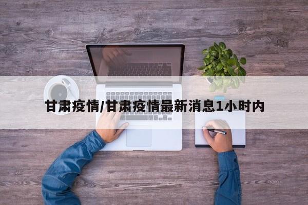 甘肃疫情/甘肃疫情最新消息1小时内