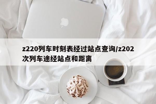 z220列车时刻表经过站点查询/z202次列车途经站点和距离