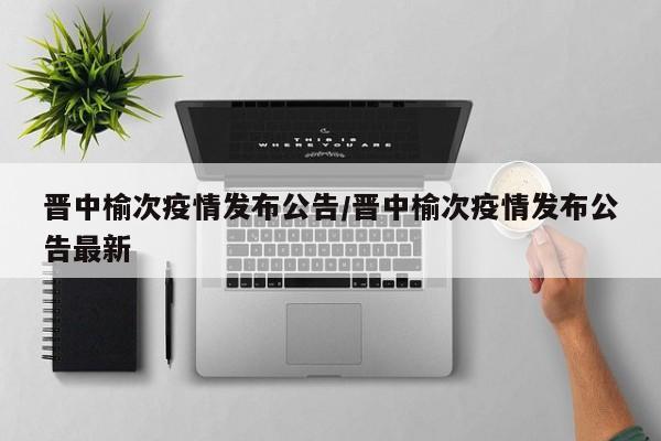 晋中榆次疫情发布公告/晋中榆次疫情发布公告最新