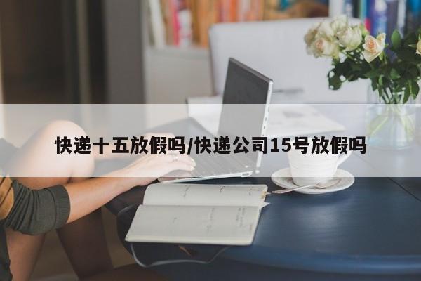 快递十五放假吗/快递公司15号放假吗