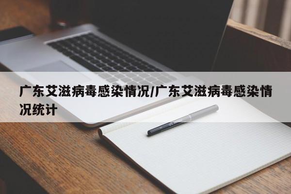 广东艾滋病毒感染情况/广东艾滋病毒感染情况统计