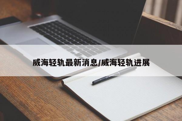 威海轻轨最新消息/威海轻轨进展