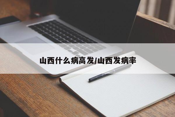 山西什么病高发/山西发病率
