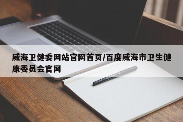 威海卫健委网站官网首页/百度威海市卫生健康委员会官网