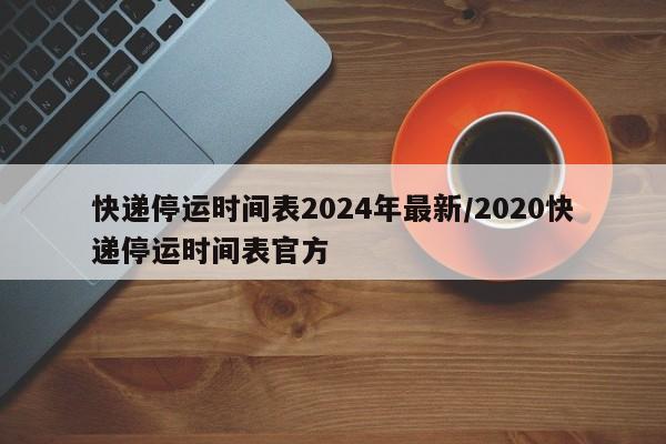 快递停运时间表2024年最新/2020快递停运时间表官方