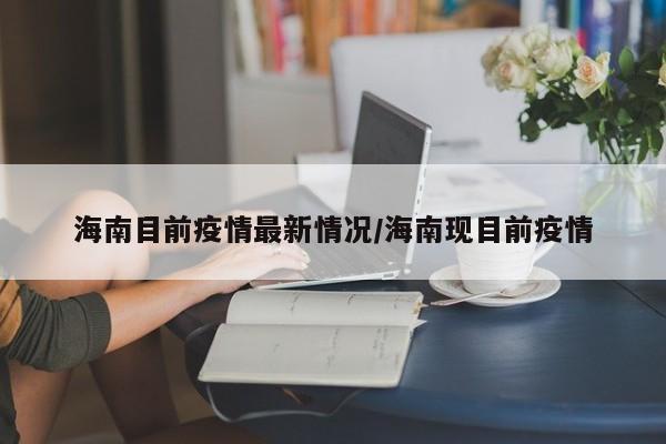 海南目前疫情最新情况/海南现目前疫情