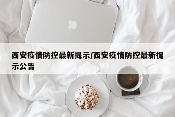 西安疫情防控最新提示/西安疫情防控最新提示公告