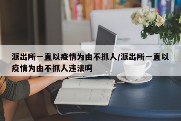 派出所一直以疫情为由不抓人/派出所一直以疫情为由不抓人违法吗
